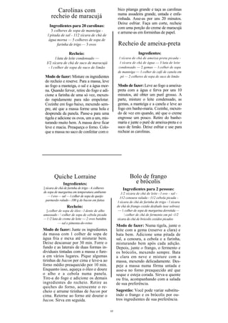 Carolinas com                                    bico pitanga grande e taça as carolinas
                                                         numa assadeira grande, untada e enfa-
     recheio de maracujá                                 rinhada. Asse-as por uns 20 minutos.
                                                         Deixe esfriar. Faça um corte, recheie
    Ingredientes para 20 carolinas:                      com uma porção do creme de maracujá
      3 colheres de sopa de manteiga -
                                                         e arrume-as em forminhas de papel.
   l pitada de sal - 112 xícara de chá de
    água morna — 5 colheres de sopa de
          farinha de trigo — 3 ovos                      Recheio de ameixa-preta
                   Recheio:                                             Ingredientes:
        l lata de leite condensado —                      l xícara de chá de ameixa-preta picada -
  J/2 xícara de chá de suco de maracujá                    l xícara de chá de água — J lata de leite
   - l colher de sopa de suco de limão                   condensado — 2 gemas — l colher de sopa
                                                         de manteiga — 1 colher de café de canela em
 Modo de fazer: Misture os ingredientes                    pó — 2 colheres de sopa de suco de limão
 do recheio e reserve. Para a massa, leve
 ao fogo a manteiga, o sal e a água mor-                 Modo de fazer: Leve ao fogo a ameixa-
 na. Quando ferver, retire do fogo e adi-                preta com a água e ferva por uns 10
 cione a farinha de uma só vez, mexen-                   minutos, até obter um purê grosso. A
 do rapidamente para não empelotar.                      parte, misture o leite condensado, as
 Cozinhe em fogo baixo, mexendo sem-                     gemas, a manteiga e a canela e leve ao
 pre, até que a massa forme uma hola e                   fogo em banho-maria. Cozinhe, mexen-
 desprenda da panela. Passe-a para uma                   do de vez em quando, até que o creme
 tigela e adicione os ovos, um a um, mis-                engrosse um pouco. Retire do banho-
 turando muito hem. A massa deve ficar                   maria e junte o purê de ameixa-preta e o
 leve e macia. Preaqueça o forno. Colo-                  suco de limão. Deixe esfriar e use para
 que a massa no saco de confeitar com o                  rechear as carolinas.




        Quiche Lorraine                                          Bolo de frango
               Ingredientes:                                       e brócolis
] xícara de chá de farinha de trigo - 4 colheres            Ingredientes para 2 pessoas:
de sopa de margarina em temperatura ambiente               1/2 xícara de chá de leite - l ovo - sal -
    — l ovo — sal — l colher de sopa de queijo             112 cenoura ralada - 112 cebola picada -
  parmesão ralado - 100 g de bacon em fatias
                                                         l xícara de chá de farinha de trigo - l xícara
                 Recheio:                               de chá de frango cozido desfiado (use sobras)
 ] colher de sopa de óleo - l dente de alho              — 1 colher de sopa de margarina derretida —
amassado -  colher de sopa de cebola picada                   colher de chá de fermento em pó -1/2
— l /2 lata de creme de leite — 2 ovos batidos          xícara de chá de brócolis cozidos picados
           — sal e pimenta-do-reino
                                                        Modo de fazer: Numa tigela, junte o
Modo de fazer: Junte os ingredientes                    leite com a gema (reserve a clara) e
da massa com 1 colher de sopa de                        bata bem. Adicione uma pitada de
água fria e mexa até misturar bem.                      sal, a cenoura, a cebola e a farinha,
Deixe descansar por 30 min. Forre o                     misturando bem após cada adição.
fundo e as laterais de duas formas in-                  Depois, junte o frango, o fermento e
dividuais tintadas com a massa e fure-                  os brócolis, mexendo sempre. Bata
a em vários lugares. Pique algumas                      a clara em neve e misture com a
tirinhas de bacon por cima e leve-a ao                  massa, mexendo delicadamente. Des-
forno médio preaquecido por 10 min.                     peje a massa numa fôrma untada e
Enquanto isso, aqueça o óleo e doure                    asse-a no forno preaquecido até que
o alho e a cebola numa panela.                          seque e esteja corada. Sirva-a quente
Tire-a do fogo e adicione os demais                     ou fria, acompanhando com a salada
ingredientes do recheio. Retire as                      de sua preferência.
quiches do forno, acrescente o re-
cheio e arrume tirinhas de bacon por                    Sugestão: Você pode variar substitu-
cima. Retorne ao forno até dourar o                     indo o frango e os brócolis por ou-
bacon. Sirva em seguida.                                tros ingredientes de sua preferência.

                                                   13
 