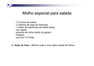 Molho especial para salada

- 1/2 xícara de azeite
- 3 colheres de sopa de mostarda
- 1 colher de sobremesa de molho shoyu
- sal a gosto
- pimenta do reino moída (se gostar)
- orégano
- suco de 1/2 limão


Modo de fazer : Misture tudo e sirva sobre salada de folhas.
 