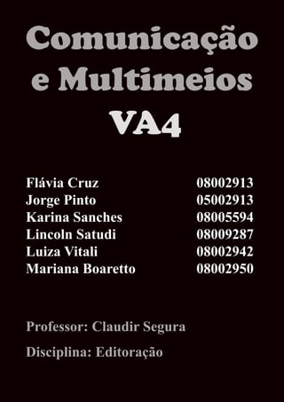 Comunicação
e Multimeios
    VA4
Flávia Cruz                 08002913
Jorge Pinto                 05002913
Karina Sanches              08005594
Lincoln Satudi              08009287
Luiza Vitali                08002942
Mariana Boaretto            08002950



Professor: Claudir Segura
Disciplina: Editoração
 