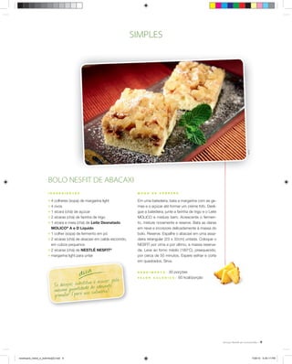 9
M O D O D E P R E P A R O
Em uma batedeira, bata a margarina com as ge-
mas e o açúcar até formar um creme fofo. Desli-
gue a batedeira, junte a farinha de trigo e o Leite
MOLICO e misture bem. Acrescente o fermen-
to, misture novamente e reserve. Bata as claras
em neve e incorpore delicadamente à massa do
bolo. Reserve. Espalhe o abacaxi em uma assa-
deira retangular (23 x 32cm) untada. Coloque o
NESFIT por cima e por último, a massa reserva-
da. Leve ao forno médio (180°C), preaquecido,
por cerca de 50 minutos. Espere esfriar e corte
em quadrados. Sirva.
R E N D I M E N T O : 30 porções
V A L O R C A L Ó R I C O : 93 kcal/porção
I N G R E D I E N T E S
; 4 colheres (sopa) de margarina light
; 4 ovos
; 1 xícara (chá) de açúcar
; 2 xícaras (chá) de farinha de trigo
; 1 xícara e meia (chá) de Leite Desnatado
MOLICO®
A e D Líquido
; 1 colher (sopa) de fermento em pó
; 2 xícaras (chá) de abacaxi em calda escorrido,
em cubos pequenos
; 2 xícaras (chá) de NESTLÉ NESFIT®
; margarina light para untar
ÉricB.
BOLO NESFIT DE ABACAXI
Se desejar, substitua o açúcar pela
mesma quantidade de adoçante
granular (para uso culinário).
dica
SIMPLES
receituario_bolos_e_bolinhos[2].indd 9receituario_bolos_e_bolinhos[2].indd 9 7/26/10 5:26:17 PM7/26/10 5:26:17 PM
 