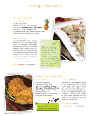 8
acompanhamento
FAZ BEM SABER
Rosti refere-se aos produtos que uma vez
preparados, ficam dourados e crocantes.
I N G R E D I E N T E S
;	 2 mandioquinhas médias
;	 meia cebola pequena ralada
;	 2 envelopes de MAGGI®
Tempero e
Sabor para Massas, Batatas e Arroz
;	 1 xícara (chá) de mussarela picada
;	 meia colher (chá) de sal
;	 meia colher (chá) de pimenta-do-reino
;	 1 colher (sopa) de manteiga
M O D O D E P R E P A R O
Descasque as mandioquinhas e rale-as
no ralo grosso. Lave-as bem e escorra
a água. Em uma tigela, misture a cebola
com o MAGGI Tempero e Sabor, a man-
dioquinha, a mussarela, o sal e a pimenta-
do-reino. Em uma frigideira média, aqueça
a manteiga e coloque pequenas porções
de mandioquinha, espalhando uniforme-
mente com uma espátula. Doure os dois
lados. Sirva imediatamente.
R endimento : 8 porções
V a l or c a l ó ri c o : 84kcal/porção
• Você pode substituir o
peito de peru defumado
por frango defumado ou
peru desfiado ou, ainda,
pernil em lascas.
• Hidrate as uvas-passas
em uma colher (sopa) de
água morna por 5 minutos
antes de usá-las na receita.
Assim elas ficarão mais
macias e saborosas.
dicas
M O D O D E P R E P A R O
Em uma panela, aqueça o óleo e refogue o
arroz. Adicione duas xícaras (chá) de água
fervente e o Caldo MAGGI. Abaixe o fogo
assim que ferver e cozinhe com a panela
semitampada até que fique quase seco,
ou seja, até que se formem alguns furinhos
na superfície (cerca de 15 minutos). Retire
a panela do fogo e deixe-a tampada por
mais 10 minutos. Misture o abacaxi, as
uvas-passas e o peito de peru e sirva.
R endimento : 6 porções
V a l or c a l ó ri c o : 95kcal/porção
ARROZ TROPICAL
I N G R E D I E N T E S
;	 1 colher (sopa) de óleo
;	 1 xícara (chá) de arroz lavado e escorrido
;	 1 tablete de Caldo MAGGI®
para Arroz Branco
;	 meia xícara (chá) de abacaxi em cubos
;	 2 colheres (sopa) de uvas-passas brancas sem caroço
;	 100g de peito de peru defumado em cubos
MANDIOQUINHA ROSTI
ÉricB.
SheilaOliveira
 