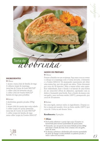13
INGREDIENTES
k Massa
1 xícara e meia (chá) de farinha de trigo
2 colheres (sopa) de manteiga
meia lata de Creme de Leite NESTLÉ®
1 colher (chá) de fermento em pó
1 colher (chá) de Fondor MAGGI®
farinha de trigo para polvilhar
k Recheio
2 abobrinhas grandes picadas (350g)
3 ovos
1 xícara (chá) de queijo tipo suíço ralado
1 colher (sopa) de queijo parmesão
meia lata de Creme de Leite NESTLÉ®
1 colher (sopa) de farinha de trigo
meia colher (sopa) de Fondor MAGGI®
MODO DE PREPARO
k Massa
Peneire a farinha em um recipiente, faça uma cova no centro
e coloque aí a manteiga com o Creme de Leite, o fermento
e o Fondor MAGGI. Vá amassando suavemente até obter
uma massa lisa, que não grude nas mãos. Deixe descansar
por cerca de 30 minutos. Abra a massa sobre uma super-
fície enfarinhada, forre o fundo e as laterais de uma forma
de aro removível (25cm de diâmetro), apertando com os
dedos e formando uma borda. Fure o fundo da massa com
um garfo e asse em forno médio (180ºC), preaquecido, por
cerca de 20 minutos.
k Recheio
Em uma tigela, misture todos os ingredientes. Despeje so-
bre a massa pré-assada e leve ao forno médio (180ºC) por
cerca de 1 hora ou até dourar. Sirva.
Rendimento: 8 porções
k Dicas
k Você pode substituir o queijo tipo suíço (Gruyère ou
Emmental) pela mesma quantidade de queijo prato.
k Querendo, use um pacote de massa folhada pronta (400g)
para fazer o fundo da torta. Fure a massa com um garfo,
antes de assar.
k Se desejar, substitua a abobrinha pela mesma quantidade
de peito de frango cozido desfiado ou palmito picado, e
varie o sabor de sua torta!
Torta de
abobrinha
Foto:ServiçoNestléaoConsumidor/PeterMichael

 