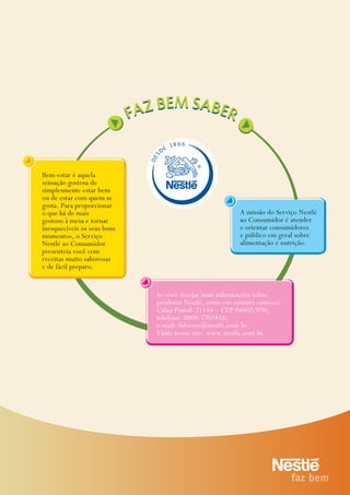 Bem-estar é aquela
sensação gostosa de
simplesmente estar bem
ou de estar com quem se
gosta. Para proporcionar
o que há de mais
gostoso à mesa e tornar
inesquecíveis os seus bons
momentos, o Serviço
Nestlé ao Consumidor
presenteia você com
receitas muito saborosas
e de fácil preparo.
Se você desejar mais informações sobre
produtos Nestlé, entre em contato conosco:
Caixa Postal: 21144 – CEP 04602-970;
telefone: 0800-7702458;
e-mail: falecom@nestle.com.br.
Visite nosso site: www.nestle.com.br
A missão do Serviço Nestlé
ao Consumidor é atender
e orientar consumidores
e público em geral sobre
alimentação e nutrição.
DES
D
E
18 66
 