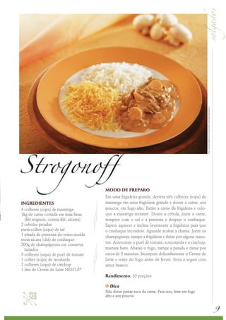 9
INGREDIENTES
4 colheres (sopa) de manteiga
1kg de carne cortada em tiras finas
(filé mignon, contra-filé, alcatra)
2 cebolas picadas
meia colher (sopa) de sal
1 pitada de pimenta-do-reino moída
meia xícara (chá) de conhaque
200g de champignons em conserva
fatiados
3 colheres (sopa) de purê de tomate
1 colher (sopa) de mostarda
2 colheres (sopa) de catchup
1 lata de Creme de Leite NESTLÉ®
MODO DE PREPARO
Em uma frigideira grande, derreta três colheres (sopa) de
manteiga em uma frigideira grande e doure a carne, aos
poucos, em fogo alto. Retire a carne da frigideira e colo-
que a manteiga restante. Doure a cebola, junte a carne,
tempere com o sal e a pimenta e despeje o conhaque.
Espere aquecer e incline levemente a frigideira para que
o conhaque incendeie. Aguarde acabar a chama. Junte os
champignons, tampe a frigideira e deixe por alguns minu-
tos. Acrescente o purê de tomate, a mostarda e o catchup,
misture bem. Abaixe o fogo, tampe a panela e deixe por
cerca de 5 minutos. Incorpore delicadamente o Creme de
Leite e retire do fogo antes de ferver. Sirva a seguir com
arroz branco.
Rendimento: 10 porções
k Dica
Não deixe juntar suco da carne. Para isso, frite em fogo
alto e aos poucos.
Foto:ServiçoNestléaoConsumidor/ReinaldoMandacaru
Strogonoff

 
