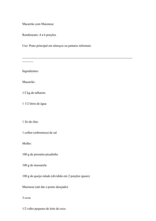Macarrão com Maionese


Rendimento: 4 a 6 porções


Uso: Prato principal em almoços ou jantares informais


______________________________________________________________________
_______


Ingredientes:


Macarrão:


1/2 kg de talharim


1 1/2 litros de água




1 fio de óleo


1 colher (sobremesa) de sal


Molho:


100 g de presunto picadinho


100 g de mussarela


100 g de queijo ralado (dividido em 2 porções iguais)


Maionese (até dar o ponto desejado)


3 ovos


1/2 vidro pequeno de leite de coco
 