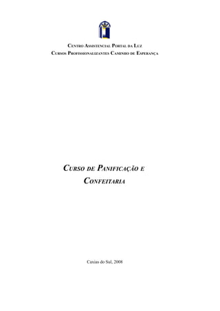 CENTRO ASSISTENCIAL PORTAL DA LUZ
CURSOS PROFISSIONALIZANTES CAMINHO DE ESPERANÇA




     CURSO DE PANIFICAÇÃO E
          CONFEITARIA




               Caxias do Sul, 2008
 