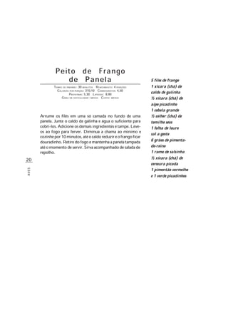 20
AVES
5 filés de frango
1 xícara (chá) de
caldo de galinha
½ xícara (chá) de
aipo picadinho
1 cebola grande
½ colher (chá) de
tomilho seco
1 folha de louro
sal a gosto
6 grãos de pimenta-
do-reino
1 ramo de salsinha
½ xícara (chá) de
cenoura picada
1 pimentão vermelho
e 1 verde picadinhos
P e i t o d e F r a n g o
d e P a n e l a
TEMPO DE PREPARO: 30 MINUTOS RENDIMENTO: 4 PORÇÕES
CALORIAS POR PORÇÃO: 310,10 CARBOIDRATOS: 4,50
PROTEÍNAS: 5,30 LIPÍDIOS: 8,90
GRAU DE DIFICULDADE: MÉDIO CUSTO: MÉDIO
Arrume os filés em uma só camada no fundo de uma
panela. Junte o caldo de galinha e água o suficiente para
cobri-los.Adicioneosdemaisingredientesetampe.Leve-
os ao fogo para ferver. Diminua a chama ao mínimo e
cozinhepor10minutos,atéocaldoreduzireofrangoficar
douradinho.Retiredofogoemantenhaapanelatampada
atéomomentodeservir.Sirvaacompanhadodesaladade
repolho.
 