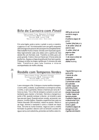 26
CARNES
Bife de Carneiro com Pinoli
TEMPO DE PREPARO: 1 HORA RENDIMENTO: 2 A 4 PORÇÕES
CALORIAS POR PORÇÃO: 303,70 CARBOIDRATOS: 15,50
PROTEÍNAS: 35,00 LIPÍDIOS: 11,30
GRAU DE DIFICULDADE: MÉDIO CUSTO: MÉDIO
Em uma tigela, junte a carne, o pinoli, o curry, o coentro,
a páprica e o sal. Vá misturando com um garfo enquanto
adicionaáguaaospoucosatéincorporá-lacompletamente.
Nãotrabalhemuitoamassa.Divida-aem4porçõesiguais.
Bata ligeiramente cada uma delas com a palma da mão
dando-lhe um formato oval. Transfira os bifes para um
prato grande. Cubra e leve aofreezer por 2 horas antes de
grelhá-los.Aqueçaachapadagrelhaatéficarbemquente.
Coloque os bifes na chapa e grelhe por 5 minutos de cada
lado. Transfira-os para uma travessa e sirva-os
acompanhados de molho chutney.
Rosbife com Temperos Verdes
TEMPO DE PREPARO: 2 HORAS RENDIMENTO: 8 PORÇÕES
CALORIAS POR PORÇÃO: 145,70 CARBOIDRATOS: 2,70
PROTEÍNAS: 20,90 LIPÍDIOS: 5,70
GRAU DE DIFICULDADE: MÉDIO CUSTO: MÉDIO
Laveeenxugueofilé.Coloque-onumavasilhaetempere-
ocomoalho,acebola,ospimentõeseostemperosverdes,
o vinho, o sal e a pimenta. Deixe-o marinar por cerca de 1
hora ou mais. Tire o filé do tempero e amarre-o com um
barbante para manter o formato. Derreta a margarina e
junte o filé; quando começar a dourar, vá virando-o para
queasseporigual.Quandoestivercorado,acrescente,aos
poucos, a vinha d’alhos. Quando a superfície ficar mais ou
menos dourada (30 minutos), estará no ponto. Retire-o
do fogo, elimine o barbante e corte o rosbife em fatias
finas. Arrume-as numa travessa, regue-as com o molho
formado na panela e decore com os brócolis cozidos em
águaesaloucomcebolinha,pimentãovermelhoealecrim.
500 g de carne de
carneiro magra
moída
6 colheres (sopa) de
pinoli
1colher(chá)decurry
¼ de colher (chá) de
coentro seco
½ colher (chá) de
páprica doce
sal a gosto
1/3 de xícara (chá) de
água gelada
molho chutney
1 kgdefilémignonou
contrafilé
1 dente de alho
amassado
2 cebolas em rodelas
2 pimentões verdes
em cubinhos
1 colher (sopa) de
salsinha picada
1 colher (sopa) de
manjericão picado
1 colher (sopa) de
hortelã picada
3 colheres (sopa) de
vinho branco light
sal e pimenta-do-
reino a gosto
4 colheres (sopa) de
margarina light
3 galhos de brócolis
 