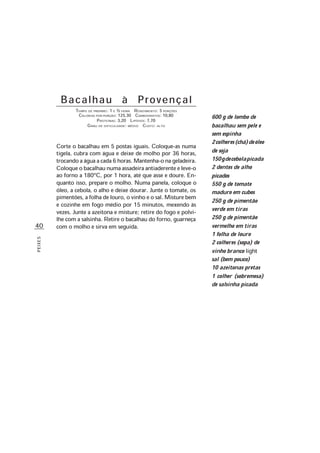 40
PEIXES
B a c a l h a u à P r o v e n ç a l
TEMPO DE PREPARO: 1 E ½ HORA RENDIMENTO: 5 PORÇÕES
CALORIAS POR PORÇÃO: 125,30 CARBOIDRATOS: 10,80
PROTEÍNAS: 3,20 LIPÍDIOS: 7,70
GRAU DE DIFICULDADE: MÉDIO CUSTO: ALTO
Corte o bacalhau em 5 postas iguais. Coloque-as numa
tigela, cubra com água e deixe de molho por 36 horas,
trocando a água a cada 6 horas. Mantenha-o na geladeira.
Coloque o bacalhau numa assadeira antiaderente e leve-o
ao forno a 180ºC, por 1 hora, até que asse e doure. En-
quanto isso, prepare o molho. Numa panela, coloque o
óleo, a cebola, o alho e deixe dourar. Junte o tomate, os
pimentões, a folha de louro, o vinho e o sal. Misture bem
e cozinhe em fogo médio por 15 minutos, mexendo às
vezes. Junte a azeitona e misture; retire do fogo e polvi-
lhe com a salsinha. Retire o bacalhau do forno, guarneça
com o molho e sirva em seguida.
600 g de lombo de
bacalhau sem pele e
sem espinha
2colheres(chá)deóleo
de soja
150gdecebolapicada
2 dentes de alho
picados
550 g de tomate
maduro em cubos
250 g de pimentão
verde em tiras
250 g de pimentão
vermelho em tiras
1 folha de louro
2 colheres (sopa) de
vinho branco light
sal (bem pouco)
10 azeitonas pretas
1 colher (sobremesa)
de salsinha picada
 