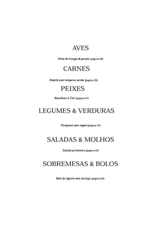 PEIXES
Rosbife com temperos verdes (página 26).
Bacalhau à Celi (página 41).
Bolo de iogurte com laranja (página 64).
AVES
Peito de frango de panela (página 20).
CARNES
SOBREMESAS & BOLOS
SALADAS & MOLHOS
Salada primavera(página 55).
Panqueca com vagem(página 47).
LEGUMES & VERDURAS
 