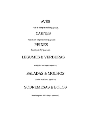 AVES
        Peito de frango de panela (página 20).


             CARNES
  Rosbife com temperos verdes (página 26).


           PEIXES
      Bacalhau à Celi (página 41).



LEGUMES & VERDURAS

           Panqueca com vagem (página 47).




 SALADAS & MOLHOS
            Salada primavera (página 55).



SOBREMESAS & BOLOS

       Bolo de iogurte com laranja (página 64).
 