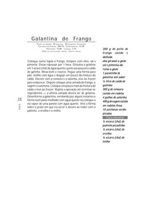Galantina                      de          Frango
               TEMPO DE PREPARO : 45 MINUTOS R ENDIMENTO: 6 PORÇÕES
                CALORIAS POR PORÇÃO: 189,10 CARBOIDRATOS: 15,50
                         P ROTEÍNAS: 15,80 LIPÍDIOS: 7,10             300 g de peito de
                    G RAU DE DIFICULDADE: MÉDIO CUSTO: MÉDIO
                                                                      frango cozido e
                                                                      desfiado
       Coloque numa tigela o frango, tempere com óleo, sal e          óleo girassol a gosto
       pimenta. Deixe repousar por 1 hora. Dissolva a gelatina        sal e pimenta-do-
       em 1 xícara (chá) de água quente e junte aos poucos o caldo    reino a gosto
       de galinha. Mexa bem e reserve. Pegue uma fôrma para           1 pacotinho de
       pão, molhe com água e despeje um pouco da mistura do
                                                                      gelatina sem sabor
       caldo. Decore com a cenoura e a salsinha, leve ao freezer
       para endurecer. Depois coloque uma camada de frango, a         ½ litro de caldo de
       vagem e a azeitona. Coloque um pouco mais da mistura do        galinha
       caldo e leve ao freezer. Repita a operação até terminar os     300 g de cenoura
       ingredientes — a última camada deverá ser de gelatina.         cozida em rodelas
       Desenforme a galantina, enrolando por alguns instantes a       4 galhos de salsinha
18     fôrma num pano molhado com água quente ou coloque-a            400 g de vagem cozida
       no vapor de uma panela com água quente. Vire a fôrma
                                                                      em rodelas finas
AVES




       sobre o prato em que irá servir e decore ao redor com o
       palmito, a ervilha e o milho.                                  10 azeitonas verdes
                                                                      picadas
                                                                         Para decorar
                                                                      ½ xícara (chá) de
                                                                      palmito picadinho
                                                                      ½ xícara (chá) de
                                                                      ervilha
                                                                      ½ xícara (chá) de
                                                                      milho
 