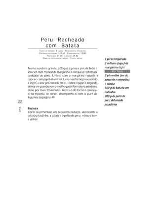 Peru Recheado
                  com Batata
                TEMPO DE PREPARO : 4 HORAS R ENDIMENTO: 8 PORÇÕES
                CALORIAS POR PORÇÃO: 512,60 CARBOIDRATOS: 13,00
                        P ROTEÍNAS: 61,50 LIPÍDIOS: 29,40
                   G RAU DE DIFICULDADE: MÉDIO CUSTO: MÉDIO
                                                                     1 peru temperado
                                                                     2 colheres (sopa) de
       Numa assadeira grande, coloque o peru e pincele todo o        margarina light
       interior com metade da margarina. Coloque o recheio na              Recheio
       cavidade do peru. Unte-o com a margarina restante e           3 pimentões (verde,
       cubra-o com papel-alumínio. Leve-o ao forno preaquecido       amarelo e vermelho)
       a 200°C e asse por cerca de 3h30. Retire o papel e, regando   1 cebola
       de vez em quando com o molho que se formou na assadeira,      500 g de batata em
       deixe por mais 30 minutos. Retire-o do forno e coloque-
                                                                     cubinhos
       o na travessa de servir. Acompanhe-o com o purê de
       legumes da página 49.                                         200 g de peito de
22                                                                   peru defumado
                                                                     picadinho
AVES




       Corte os pimentões em pequenos pedaços. Acrescente a
       cebola picadinha, a batata e o peito de peru; misture bem
       e utilize.
 