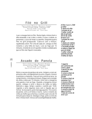 Filé no Grill
                                                                        8 filés mignon (100
                 TEMPO DE PREPARO : 20 MINUTOS R ENDIMENTO: 4 PORÇÕES
                   CALORIAS POR PORÇÃO: 616,20 CARBOIDRATOS: 5,30       g cada)
                           P ROTEÍNAS: 33,10 LIPÍDIOS: 51,40            ½ dente de alho
                      G RAU DE DIFICULDADE: FÁCIL CUSTO: MÉDIO          1 pitada de sal
                                                                        1 colher (café) de
                                                                        óleo de girassol
         Lave e enxugue bem os filés. Numa tigela, misture bem o        50 ml de vinho
         alho amassado, o sal, o óleo, o vinho, o cravo, a cebola, os   branco light
         pimentões, o suco de limão e a salsinha. Disponha quatro       1 pitada de cravo
         filés no grill preaquecido. Cubra-os com a mistura,            em pó
         espalhando-a bem. Por cima de cada um, coloque os filés        1 cebola em rodelas
                                                                        1 pimentão verde e
         restantes e uma folha de louro. Leve ao fogo por 15            1 vermelho picados
         minutos, virando de vez em quando e tendo o cuidado para       4 colheres (sopa) de
         que os filés não fiquem ressecados.                            suco de limão
                                                                        1 colher (chá) de
                                                                        salsinha picada
                                                                        4 folhas de louro

28
               Assado de Panela
CARNES




                  TEMPO DE PREPARO : 2 HORAS R ENDIMENTO: 8 PORÇÕES     1 lagarto
                  CALORIAS POR PORÇÃO: 575,90 CARBOIDRATOS: 4,40
                         P ROTEÍNAS: 51,60 LIPÍDIOS: 39,10
                                                                        sal e pimenta-do-
                     G RAU DE DIFICULDADE: MÉDIO CUSTO: MÉDIO           reino a gosto
                                                                        3 dentes de alho
                                                                        amassados
         Retire o excesso de gordura da carne, tempere-a com sal,       ½ xícara (chá) de
         pimenta e alho, esfregando bem na carne. À parte, misture      azeitona preta
         a azeitona e a maionese. Faça um furo central na carne, no     picada
         comprimento, e introduza a mistura. Regue com a metade         ½ xícara (chá) de
         do vinho e deixe por 15 minutos. Unte com a margarina          maionese light
         uma panela e leve ao fogo. Quando a margarina estiver          2 xícaras (chá) de
         quente, coloque a carne e doure-a de todos os lados.           vinho branco light
         Adicione a água, tampe a panela e cozinhe por 1h30,            ¼ de xícara (chá)
         regando a carne algumas vezes com o líquido que se             de margarina light
         formar. Se necessário, junte mais água quente. Tire a carne    2 xícaras (chá) de
         da panela, corte-a em fatias e reserve. Junte o restante do    água fervente
                                                                        1 lata de creme de
         vinho ao molho que se formou e cozinhe-o por cerca de 10       leite light
         minutos para reduzi-lo. Desligue o fogo, junte o creme de
         leite e misture bem. Sirva a carne acompanhada do molho.
 