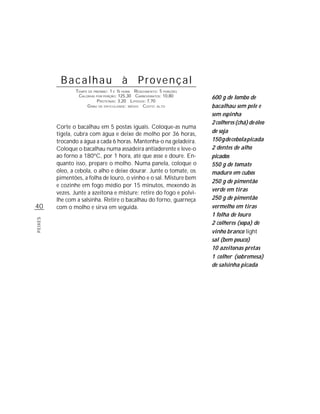 Bacalhau à Provençal
                TEMPO DE PREPARO : 1 E ½ HORA R ENDIMENTO: 5 PORÇÕES
                 CALORIAS POR PORÇÃO: 125,30 CARBOIDRATOS: 10,80       600 g de lombo de
                           P ROTEÍNAS: 3,20 LIPÍDIOS: 7,70
                     G RAU DE DIFICULDADE: MÉDIO CUSTO: ALTO           bacalhau sem pele e
                                                                       sem espinha
                                                                       2 colheres (chá) de óleo
         Corte o bacalhau em 5 postas iguais. Coloque-as numa
         tigela, cubra com água e deixe de molho por 36 horas,         de soja
         trocando a água a cada 6 horas. Mantenha-o na geladeira.      150 g de cebola picada
         Coloque o bacalhau numa assadeira antiaderente e leve-o       2 dentes de alho
         ao forno a 180ºC, por 1 hora, até que asse e doure. En-       picados
         quanto isso, prepare o molho. Numa panela, coloque o          550 g de tomate
         óleo, a cebola, o alho e deixe dourar. Junte o tomate, os     maduro em cubos
         pimentões, a folha de louro, o vinho e o sal. Misture bem
                                                                       250 g de pimentão
         e cozinhe em fogo médio por 15 minutos, mexendo às
                                                                       verde em tiras
         vezes. Junte a azeitona e misture; retire do fogo e polvi-
         lhe com a salsinha. Retire o bacalhau do forno, guarneça      250 g de pimentão
40       com o molho e sirva em seguida.                               vermelho em tiras
                                                                       1 folha de louro
PEIXES




                                                                       2 colheres (sopa) de
                                                                       vinho branco light
                                                                       sal (bem pouco)
                                                                       10 azeitonas pretas
                                                                       1 colher (sobremesa)
                                                                       de salsinha picada
 