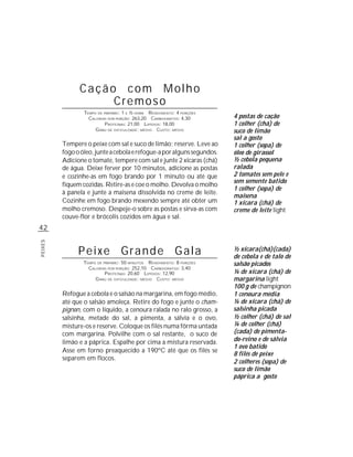 Cação com Molho
                    Cremoso
                 TEMPO DE PREPARO : 1 E ½ HORA R ENDIMENTO: 4 PORÇÕES
                   CALORIAS POR PORÇÃO: 263,20 CARBOIDRATOS: 4,30       4 postas de cação
                           P ROTEÍNAS: 21,00 LIPÍDIOS: 18,00            1 colher (chá) de
                      G RAU DE DIFICULDADE: MÉDIO CUSTO: MÉDIO          suco de limão
                                                                        sal a gosto
         Tempere o peixe com sal e suco de limão; reserve. Leve ao      1 colher (sopa) de
         fogo o óleo, junte a cebola e refogue-a por alguns segundos.   óleo de girassol
         Adicione o tomate, tempere com sal e junte 2 xícaras (chá)     ½ cebola pequena
         de água. Deixe ferver por 10 minutos, adicione as postas       ralada
         e cozinhe-as em fogo brando por 1 minuto ou até que            2 tomates sem pele e
                                                                        sem semente batido
         fiquem cozidas. Retire-as e coe o molho. Devolva o molho
                                                                        1 colher (sopa) de
         à panela e junte a maisena dissolvida no creme de leite.
                                                                        maisena
         Cozinhe em fogo brando mexendo sempre até obter um             1 xícara (chá) de
         molho cremoso. Despeje-o sobre as postas e sirva-as com        creme de leite light
         couve-flor e brócolis cozidos em água e sal.
42
PEIXES




               Peixe Grande Gala                                        ½ xícara(chá)(cada)
                                                                        de cebola e de talo de
                 TEMPO DE PREPARO : 50 MINUTOS R ENDIMENTO: 8 PORÇÕES   salsão picados
                   CALORIAS POR PORÇÃO: 252,10 CARBOIDRATOS: 3,40
                           P ROTEÍNAS: 20,60 LIPÍDIOS: 12,90            ¼ de xícara (chá) de
                      G RAU DE DIFICULDADE: MÉDIO CUSTO: MÉDIO          margarina light
                                                                        100 g de champignon
         Refogue a cebola e o salsão na margarina, em fogo médio,       1 cenoura média
         até que o salsão amoleça. Retire do fogo e junte o cham-       ¼ de xícara (chá) de
         pignon, com o líquido, a cenoura ralada no ralo grosso, a      salsinha picada
         salsinha, metade do sal, a pimenta, a sálvia e o ovo,          ½ colher (chá) de sal
         misture-os e reserve. Coloque os filés numa fôrma untada       ¼ de colher (chá)
         com margarina. Polvilhe com o sal restante, o suco de          (cada) de pimenta-
         limão e a páprica. Espalhe por cima a mistura reservada.       do-reino e de sálvia
                                                                        1 ovo batido
         Asse em forno preaquecido a 190ºC até que os filés se
                                                                        8 filés de peixe
         separem em flocos.
                                                                        2 colheres (sopa) de
                                                                        suco de limão
                                                                        páprica a gosto
 