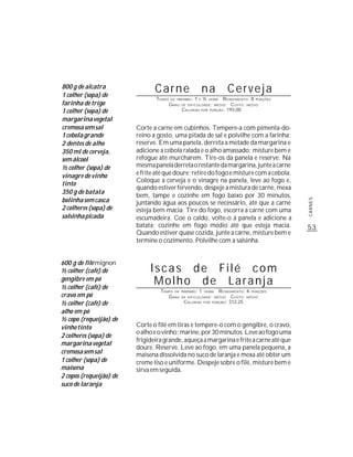 800 g de alcatra
1 colher (sopa) de
                                Carne                           na           Cerveja
                                TEMPO   DE PREPARO :   1    E   ½   R ENDIMENTO: 8 PORÇÕES
                                                                    HORA
farinha de trigo                        G RAU   DE DIFICULDADE: MÉDIO   CUSTO: MÉDIO
1 colher (sopa) de                              CALORIAS POR PORÇÃO: 193,00

margarina vegetal
cremosa sem sal          Corte a carne em cubinhos. Tempere-a com pimenta-do-
1 cebola grande          reino a gosto, uma pitada de sal e polvilhe com a farinha;
2 dentes de alho         reserve. Em uma panela, derreta a metade da margarina e
350 ml de cerveja,       adicione a cebola ralada e o alho amassado; misture bem e
sem álcool               refogue até murcharem. Tire-os da panela e reserve. Na
½ colher (sopa) de       mesma panela derreta o restante da margarina, junte a carne
vinagre de vinho         e frite até que doure; retire do fogo e misture com a cebola.
                         Coloque a cerveja e o vinagre na panela, leve ao fogo e,
tinto
                         quando estiver fervendo, despeje a mistura de carne, mexa
350 g de batata
                         bem, tampe e cozinhe em fogo baixo por 30 minutos,
bolinha sem casca




                                                                                                  CARNES
                         juntando água aos poucos se necessário, até que a carne
2 colheres (sopa) de     esteja bem macia. Tire do fogo, escorra a carne com uma
salsinha picada          escumadeira. Coe o caldo, volte-o à panela e adicione a
                         batata; cozinhe em fogo médio até que esteja macia.                      53
                         Quando estiver quase cozida, junte a carne, misture bem e
                         termine o cozimento. Polvilhe com a salsinha.


600 g de filé mignon
½ colher (café) de            Iscas de Filé com
gengibre em pó
½ colher (café) de
                               Molho de Laranja
                                  TEMPO DE      PREPARO :   1   HORA     R ENDIMENTO: 6 PORÇÕES
cravo em pó                          G RAU      DE DIFICULDADE: MÉDIO          CUSTO: MÉDIO
½ colher (café) de                               CALORIAS       POR   PORÇÃO: 312,25


alho em pó
½ copo (requeijão) de
vinho tinto              Corte o filé em tiras e tempere-o com o gengibre, o cravo,
                         o alho e o vinho; marine, por 30 minutos. Leve ao fogo uma
2 colheres (sopa) de
                         frigideira grande, aqueça a margarina e frite a carne até que
margarina vegetal
                         doure. Reserve. Leve ao fogo, em uma panela pequena, a
cremosa sem sal          maisena dissolvida no suco de laranja e mexa até obter um
1 colher (sopa) de       creme liso e uniforme. Despeje sobre o filé, misture bem e
maisena                  sirva em seguida.
2 copos (requeijão) de
suco de laranja
 