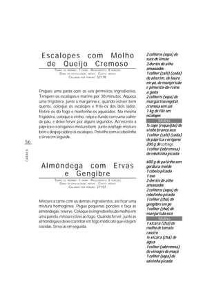 Escalopes com Molho                                                  2 colheres (sopa) de
                                                                               suco de limão
           de Queijo Cremoso                                                   3 dentes de alho
                  TEMPO DE   PREPARO :   1   HORA     R ENDIMENTO: 8 PORÇÕES   amassados
                     G RAU   DE DIFICULDADE: MÉDIO          CUSTO: MÉDIO       1 colher (café) (cada)
                              CALORIAS       POR   PORÇÃO: 327,78
                                                                               de alecrim, de louro
                                                                               em pó, de manjericão
                                                                               e pimenta-do-reino
         Prepare uma pasta com os seis primeiros ingredientes.                 a gosto
         Tempere os escalopes e marine por 30 minutos. Aqueça                  2 colheres (sopa) de
         uma frigideira, junte a margarina e, quando estiver bem               margarina vegetal
         quente, coloque os escalopes e frite-os dos dois lados.               cremosa sem sal
         Retire-os do fogo e mantenha-os aquecidos. Na mesma                   1 kg de filé em
         frigideira, coloque o vinho, raspe o fundo com uma colher             escalopes
         de pau, e deixe ferver por alguns segundos. Acrescente a                      Molho
         páprica e o orégano e misture bem. Junte ocottage, misture            ½ copo (requeijão) de
         bem e despeje sobre os escalopes. Polvilhe com a cebolinha            vinho branco seco
         e sirva em seguida.                                                   1 colher (café) (cada)
                                                                               de páprica e orégano
56                                                                             200 g de cottage
                                                                               1 colher (sobremesa)
CARNES




                                                                               de cebolinha picada

                                                                               600 g de patinho sem
          Almôndega com Ervas                                                  gordura moído
                                                                               1 cebola picada
               e Gengibre                                                      1 ovo
                  TEMPO DE   PREPARO :   1   HORA     R ENDIMENTO: 6 PORÇÕES   2 dentes de alho
                     G RAU   DE DIFICULDADE: MÉDIO          CUSTO: MÉDIO
                              CALORIAS       POR   PORÇÃO: 271,07
                                                                               amassados
                                                                               2 colheres (sopa) de
                                                                               cebolinha picada
         Misture a carne com os demais ingredientes, até ficar uma             1 colher (chá) de
         mistura homogênea. Pegue pequenas porções e faça as                   gengibre em pó
                                                                               1 colher (chá) de
         almôndegas; reserve. Coloque os ingredientes do molho em
                                                                               manjericão seco
         uma panela, misture e leve ao fogo. Quando ferver, junte as
                                                                                       Molho
         almôndegas e deixe cozinhar em fogo médio até que estejam             1 xícara (chá) de
         cozidas. Sirva-as em seguida.                                         molho de tomate
                                                                               caseiro
                                                                               ½ xícara (chá) de
                                                                               água
                                                                               1 colher (sobremesa)
                                                                               de vinagre de maçã
                                                                               1 colher (sopa) de
                                                                               salsinha picada
 