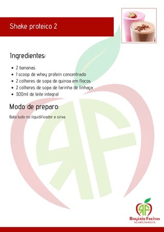 Shake proteico 2
Ingredientes:
Modo de preparo:
2 bananas
1 scoop de whey protein concentrado
2 colheres de sopa de quinoa em flocos
2 colheres de sopa de farinha de linhaça
300ml de leite integral
Bata tudo no liquidificador e sirva.
 