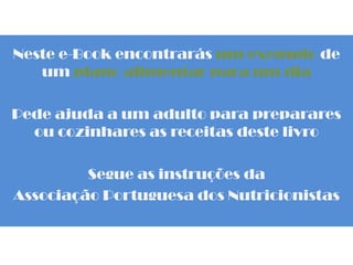 Neste e-Book encontrarás um exemplo de
um plano alimentar para um dia
Pede ajuda a um adulto para preparares
ou cozinhares as receitas deste livro
Segue as instruções da
Associação Portuguesa dos Nutricionistas
 