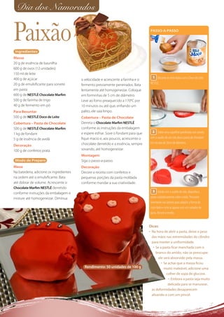 Dia dos Namorados


Paixão
 Ingredientes
                                                                                      PASSO-A-PASSO




Massa
20 g de essência de baunilha
600 g de ovos (12 unidades)
150 ml de leite
400 g de açúcar                                                                        1 Besunte os mini-bolos com o Doce de Leite
                                         a velocidade e acrescente a farinha e o
20 g de emulsiﬁcante para sorvete        fermento previamente peneirados. Bata        NESTLÉ.
em pasta                                 lentamente até homogeneizar. Coloque
600 g de NESTLÉ Chocolate Marﬁm          em forminhas de 5 cm de diâmetro.
500 g de farinha de trigo                Leve ao forno preaquecido a 170ºC por
40 g de fermento em pó                   10 minutos ou até que, enﬁando um
Para Besuntar                            palito, ele saia limpo.
500 g de NESTLÉ Doce de Leite            Cobertura – Pasta de Chocolate
Cobertura – Pasta de Chocolate           Derreta o Chocolate Marﬁm NESTLÉ
500 g de NESTLÉ Chocolate Marﬁm          conforme as instruções da embalagem
                                         e espere esfriar. Sove o fondant para que     2 Sobre uma superfície polvilhada com amido,
1 kg de fondant
5 g de essência de avelã                 ﬁque macio e, aos poucos, acrescente o      com o auxílio de um rolo abra a pasta de chocolate
                                         chocolate derretido e a essência, sempre    em círculos de 20cm de diâmetro.
Decoração
100 g de confeitos prata                 sovando, até homogeneizar.
                                         Montagem
 Modo de Preparo                         Siga o passo-a-passo.
Massa                                    Decoração
Na batedeira, adicione os ingredientes   Decore a receita com confeitos e
na ordem até o emulsiﬁcante. Bata        pequenas porções da pasta moldada
até dobrar de volume. Acrescente o       conforme mandar a sua criatividade.
Chocolate Marﬁm NESTLÉ derretido
conforme instruções da embalagem e                                                      3 Ainda com o auxílio do rolo, disponha a
misture até homogeneizar. Diminua                                                     pasta cuidadosamente sobre o bolo. Pressione
                                                                                      levemente nas laterais para adquirir a forma do
                                                                                      mini-bolo e corte as aparas com um cortador de
                                                                                      pizza. Decore a receita.


                                                                                     Dicas:
                                                                                     • Na hora de abrir a pasta, deixe o peso
                                                                                       das mãos nas extremidades do cilindro
                                                                                       para manter a uniformidade.
                                                                                        • Se a pasta ﬁcar manchada com o
                                                                                          branco do amido, não se preocupe:
                                                                                            ele será absorvido pela massa.
                                                                                              • Se achar que a massa ﬁcou
                                           Rendimento: 50 unidades de 100 g                     muito maleável, adicione uma
                                                                                                  colher de sopa de glucose.
                                                                                                   • Embora a pasta seja muito
                                                                                                   delicada para se manusear,
                                                                                       as deformidades desaparecem
                                                                                       alisando-a com um pincel.
 