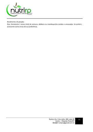 Nutrirp | Av. 9 de Julho, 980, sala 36
Centro – Ribeirão Preto/SP
E-mail: nutrijrrp@gmail.com.br
11
Rendimento: 25 porções
Dica: Acrescente 1 xícara (chá) de cenoura, abóbora ou mandioquinha cozidos e amassados. Se preferir,
acrescente outras ervas de sua preferência.
 