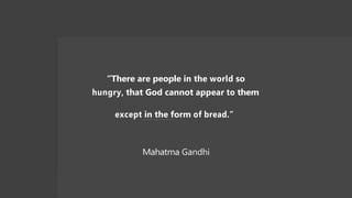 “There are people in the world so
hungry, that God cannot appear to them
except in the form of bread.”
Mahatma Gandhi
 