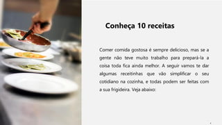 Conheça 10 receitas
Comer comida gostosa é sempre delicioso, mas se a
gente não teve muito trabalho para prepará-la a
coisa toda fica ainda melhor. A seguir vamos te dar
algumas receitinhas que vão simplificar o seu
cotidiano na cozinha, e todas podem ser feitas com
a sua frigideira. Veja abaixo:
3
 