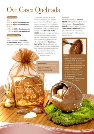 Ovo Casca Quebrada
    Ingredientes                       o em formas para ovo de páscoa.             Bombons
Ovo                                    Sobre um recipiente, vire as formas         Derreta e tempere os Chocolates
900 g de NESTLÉ Chocolate ao Leite     para baixo, batendo levemente para          NESTLÉ. Utilizando formas de mini ovos
600 g de NESTLÉ Chocolate Marﬁm        escorrer o excesso, e leve à geladeira      (40g), coloque o Chocolate Marﬁm
Recheio                                por 5 minutos. Retire da geladeira após     NESTLÉ em um dos lados e, no outro,
1,250 g de NESTLÉ Chocolate ao Leite   este período e aplique uma segunda          o Chocolate ao Leite NESTLÉ. Pingue
1,250 g de NESTLÉ Chocolate Marﬁm      camada com o Chocolate Marﬁm                gotas de chocolate nos ovinhos e
                                       NESTLÉ derretido e temperado. Repita        cole as duas partes. Utilize luvas de
    Modo de Preparo                    o procedimento para a retirada do           procedimento.
Ovo                                    excesso. Leve à geladeira por mais 5
Derreta e tempere os Chocolates        minutos. Retire da geladeira e faça a
ao Leite e Marﬁm NESTLÉ conforme       última camada com o Chocolate ao
instruções da embalagem. Despeje-      Leite NESTLÉ. Com uma faca, faça com
                                       cuidado o zig-zag do corte delicadamente.
                                       Leve as formas à geladeira para terminar
                                          de secar. Os ovos estarão prontos
                                              quando os fundos das formas
                                                 estiverem opacos.                   Dicas:
                                                                                     ■ Depois de aplicar na casca a
                                                                                       terceira camada de chocolate
                                            Rendimento: 5 ovos de 500 g                derretido e com ele ainda
                                            com mini ovinhos de recheio                úmido, trace cuidadosamente
                                            Preço por unidade: R$ 10, 39               um zig-zag com uma faca.
                                            Preço total da receita: R$ 51, 97          Leve-o à geladeira para
                                                                                       concluir a secagem e, antes
                                                                                       de desenformar, reforce o
                                                                                       cortecom a faca.
                                                                                     ■ Para diversiﬁcar, utilize crocante

                                                                                                   nos ovinhos.




6
 