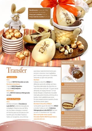 Rendimento: 5 ovos de 750g
                                      com bombons de recheio
                                      Preço por unidade: R$ 8, 31
                                      Preço total da receita: R$ 41, 55




                                                                                           PASSO-A-PASSO




Transfer                                     para baixo, batendo levemente para
                                             escorrer o excesso. Leve à geladeira
                                             por 5 minutos, para secar o chocolate,
 Ingredientes                                retirando-as após esse período.
Ovo                                          Recheio
1,5 kg de NESTLÉ Chocolate ao Leite          Coloque os docinhos MOÇA em
Recheio e bombom                             diferentes sacos de confeitar sem bico.        1 Você pode inovar com os inúmeros modelos
1 kg de MOÇA Brigadeiro                      Faça listras alternadas dos docinhos na      de transfer oferecidos pelo mercado, já aplicados nas
1 kg de MOÇA Beijinho                        casca dos ovos (cerca de 115 g por casca),   formas de ovo. Esta é uma ótima solução para quem
Decoração                                    deixando um espaço livre de 1 cm de          quer praticidade e resultados garantidos e bonitos.
500 g NESTLÉ Cobertura Hidrogenada           borda. Despeje o restante do chocolate
ao Leite                                     reservado, preenchendo as formas até as
                                             bordas. Leve à geladeira para secar.
 Modo de Preparo                             Os ovos estarão prontos quando o fundo
Ovo                                          das formas estiver opaco.
Derreta e tempere o Chocolate ao             Bombom Docinhos MOÇA
Leite NESTLÉ conforme instruções da          Junte partes iguais dos docinhos MOÇA
embalagem. Reserve cerca de 500 g            e enrole. Cubra-os com a Cobertura
do chocolate e despeje o restante            Hidrogenada ao Leite NESTLÉ. Recheie
em formas para ovo de páscoa com             os ovos (15 bombons de 15g cada).              2 Para rechear as cascas dos ovos, com o auxílio
transfer para chocolate impresso.            Dica: você pode variar usando                de sacos de confeitar faça listas com os docinhos
Sobre um recipiente, vire as formas          Chocolate Marﬁm NESTLÉ para fazer a          sobre a primeira camada de chocolate disposta no
                                             casca de outra cor.                          molde e já seca. Aí é só despejar uma nova camada
                                                                                          de chocolate derretido sobre o recheio e levar
                                                                                          novamente à geladeira para secar.
10
 