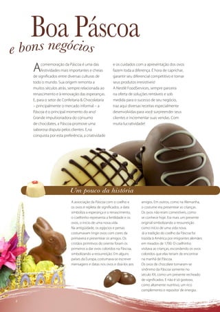 BoaócPáscoa
    ons neg ios
eb
     A    comemoração da Páscoa é uma das
          festividades mais importantes e cheias
     de signiﬁcados entre diversas culturas de
                                                        e os cuidados com a apresentação dos ovos
                                                        fazem toda a diferença. É hora de caprichar,
                                                        garantir seu diferencial competitivo e tornar
     todo o mundo. Sua origem remonta a                 seus produtos irresistíveis!
     muitos séculos atrás, sempre relacionada ao        A Nestlé FoodServices, sempre parceira
     renascimento e à renovação das esperanças.         na oferta de soluções rentáveis e sob
     E, para o setor de Confeitaria & Chocolataria      medida para o sucesso de seu negócio,
     – principalmente o mercado informal – a            traz aqui diversas receitas especialmente
     Páscoa é o principal momento do ano!               desenvolvidas para você surpreender seus
     Grande impulsionadora do consumo                   clientes e incrementar suas vendas. Com
     de chocolates, a Páscoa promove uma                muita lucratividade!
     saborosa disputa pelos clientes. E,na
     conquista por esta preferência, a criatividade




                            Um pouco da história
                             A associação da Páscoa com o coelho e       amigos. Em outros, como na Alemanha,
                             os ovos é repleta de signiﬁcados: a data    o costume era presentear as crianças.
                             simboliza a esperança e o renascimento,     Os ovos não eram comestíveis, como
                             o coelhinho representa a fertilidade e os   se conhece hoje. Era mais um presente
                             ovos, o início de uma nova vida.            original simbolizando a ressurreição
                             Na antigüidade, os egípcios e persas        como início de uma vida nova.
                             costumavam tingir ovos com cores da         Já a tradição do coelho da Páscoa foi
                             primavera e presentear os amigos. Os        trazida à América por imigrantes alemães
                             cristãos primitivos do oriente foram os     em meados de 1700. O coelhinho
                             primeiros a dar ovos coloridos na Páscoa,   visitava as crianças, escondendo os ovos
                             simbolizando a ressurreição. Em alguns      coloridos que elas teriam de encontrar
                             países da Europa, costumava-se escrever     na manhã de Páscoa.
                             mensagens e datas nos ovos e doá-los aos    Os ovos de chocolate tornaram-se
                                                                         sinônimo da Páscoa somente no
                                                                         século XX, como um presente recheado
                                                                         de signiﬁcados. E não é só gostoso,
                                                                         como altamente nutritivo, um rico
                                                                         complemento e repositor de energia.

2
 