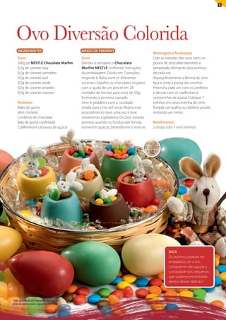 5




   ovo Diversão colorida
     INGREDIENTES                                 MODO DE PREPARO
                                                                                                    Montagem e finalização
     Ovos                                         Ovos                                              Cole as metades dos ovos com um
     500g de NESTLÉ Chocolate Marfim              Derreta e tempere o Chocolate                     pouco de chocolate derretido e
     0,2g de corante rosa                         Marfim NESTLÉ conforme instruções                 temperado, formando dois ovinhos
     0,2g de corante vermelho                     da embalagem. Divida em 7 porções,                de cada cor.
     0,2g de corante azul                         tingindo 6 delas com os diferentes                Aqueça levemente a lâmina de uma
     0,2g de corante verde                        corantes. Espalhe os chocolates tingidos          faca e corte a ponta dos ovinhos.
     0,2g de corante amarelo                      com a ajuda de um pincel em 28                    Preencha cada um com os confeitos
     0,2g de corante marrom                       metades de formas para ovos de 50g,               e decore com os coelhinhos e
                                                  formando a primeira camada.                       cenourinhas de açúcar. Coloque 7
     Recheios                                     leve à geladeira com a cavidade                   ovinhos em uma cestinha de vime
     Balas de goma                                virada para cima até secar. Repita esse           forrada com palha ou celofane picado
     Mini chicletes                               procedimento mais uma vez e leve                  imitando um ninho.
     Confeitos de chocolate                       novamente à geladeira. Os ovos estarão
     Bala de goma confeitada                      prontos quando os fundos das formas               Rendimento:
     Coelhinhos e cenouras de açúcar              estiverem opacos. Desenforme e reserve.           2 cestas com 7 mini ovinhos



                                                                                         PREÇO
                                                                                        DE CUStO*
                                                                                             R$
                                                                                                  10,80




                                                                                                             DICA
                                                                                                             Os ovinhos poderão ser
                                                                                                             embalados um a um.
                                                                                                             Certamente irão aguçar a
                                                                                                             curiosidade dos pequenos:
                                                                                                             que surpresa encontrarão
                                                                                                             dentro dessas delícias?



*Valor aproximado dos ingredientes, com base em
preços de supermercado e atacado de São Paulo.
 