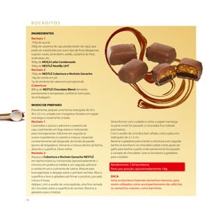bocaditos

     iNGREDiENTES
     Recheio 1
     150g de açúcar
     200g de castanha de caju picada (xerén de caju), que
     pode ser substituído por outro tipo de fruta oleaginosa
     à gosto: nozes, amendoim, avelãs, castanha do Pará,
     amêndoas, etc.
     400g de MOÇA Leite Condensado
     300g de NESTLÉ Nestilly UHT
     Recheio 2
     700g de NESTLÉ Cobertura e Recheio Ganache
     10g de canela em pó
     1g de pimenta de caiena em pó (opcional)
     Cobertura
     800 g de NESTLÉ Chocolate Blend derretido
     previamente e temperado, conforme instruções
     da embalagem.

     MODO DE PREPaRO
     Previamente, prepare uma forma retangular de 20 x
     40 x 2,5 cm, untada com margarina, forrada com papel
     manteiga e novamente untada.
     Recheio 1                                                      Desenforme com cuidado e retire o papel manteiga
     Caramelize o açúcar e adicione a castanha de                   (a parte onde foi passado o chocolate fica voltada
     caju, cozinhando em fogo baixo e misturando                    para baixo).
     para homogeneizar. Adicione em seguida os                      Com o auxílio de uma faca bem afiada, corte a placa em
     outros ingredientes e cozinhe a mistura, mexendo               retângulos de 2 x 3 cm.
     constantemente até desgrudar do fundo da panela                Retorne à geladeira para manter a estrutura e em seguida
     (ponto de brigadeiro). Derrame a mistura dentro da forma,      banhe os bombons no chocolate (utilize como apoio do
     alisando a superfície. Deixe esfriar.                          garfo para banhar a parte onde previamente foi passada
     Recheio 2                                                      a camada de chocolate). Leve os bombons à geladeira
     Aqueça a Cobertura e Recheio Ganache NESTLÉ                    para cristalizar.
     em banho-maria ou microondas (aproximadamente 2
     minutos em potência média) e, em seguida, adicione             rendimento: 130 bombons
     a canela em pó e a pimenta de caiena. Misture para             peso por porção: aproximadamente 18g
     homogeneizar e despeje sobre o primeiro recheio. Alise a
     superfície e leve à geladeira até firmar o produto, por pelo   Dica
     menos 4 horas.                                                 varie os bombons fazendo tamanhos menores, para
     Aplique, com o auxílio de uma espátula, uma fina camada        serem utilizados como acompanhamento de café/chá,
     do chocolate sobre a superfície do recheio. Retorne à          ou tamanhos maiores, como barrinhas.
     geladeira para cristalizar.

10
 