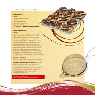 top boMba ganache

iNGREDiENTES
Massa
170g de NESTLÉ Confeicrem
400ml de água
240g de farinha de trigo
300g de ovos (6 unidades)
Recheio e Cobertura
2kg de NESTLÉ Cobertura e Recheio Ganache

MODO DE PREPaRO
Massa
Coloque em uma panela o Confeicrem NESTLÉ e a
água e leve ao fogo, mexendo até levantar fervura.
Diminua a chama do fogo e adicione de uma só
vez a farinha de trigo, misturando até obter uma
massa homogênea. Retire do fogo e deixe amornar.
Adicione os ovos, um a um, misturando bem após
cada adição até obter uma massa homogênea.
Coloque a massa em um saco de confeitar com bico
liso grosso e pitangue 50 porções de 20g de massa
sobre uma assadeira, levemente untada, e leve ao
forno pré-aquecido a 180ºC por 15 minutos. Abaixe
a temperatura do forno para 160ºC e deixe assar por
mais 15 minutos ou até a massa estar dourada. Retire a
assadeira do forno e deixe esfriar.
Recheio e Cobertura
Corte as bombinhas ao meio, no sentido longitudinal,
com uma faca de serra. Reserve. Recheie com a
Cobertura e Recheio Ganache NESTLÉ com o auxílio
de um saco de confeitar com bico pitanga médio.
Aqueça o recheio restante em banho-maria ou
microondas (aproximadamente 1 minuto na potência
média) até obter um produto fluido e espalhe em
seguida sobre a superfície de cada bomba.
Leve à geladeira para secar.

rendimento: 50 porções
peso por porção: aproximadamente 55g




                                                         13
 