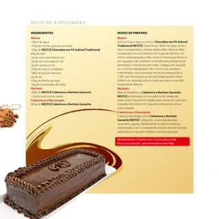bolo de especiarias

     iNGREDiENTES                                         MODO DE PREPaRO
     Massa                                                Massa
     100ml de água                                        Leve ao fogo a água, o mel e o Chocolate em Pó Solúvel
     150g de mel (ou glucose amarela)                     Tradicional NESTLÉ. Deixe ferver. Retire do fogo, junte o
     100g de NESTLÉ Chocolate em Pó Solúvel Tradicional   óleo e as especiarias, misture, deixe esfriar. Reserve. Bata
     80g de óleo                                          na batedeira os ovos inteiros com o açúcar até ficar um
     2g de cravo-da-índia em pó                           creme esbranquiçado e fofo. Junte a mistura que ferveu e
     2g de noz moscada em pó                              em seguida o sal, a farinha e o bicarbonato, previamente
     2g de canela em pó                                   peneirados, misturando sem bater. Coloque em seguida
     250g de ovos (5 unidades)                            em 2 formas retangulares (20 x 10 x 6 cm), untadas e
     180g de açúcar mascavo                               enfarinhadas. Leve para assar em forno preaquecido à
     2g de sal                                            170ºC por 30 minutos ou até que esteja assado. Deixe
     250g de farinha de trigo                             esfriar e em seguida corte os bolos ao meio, no sentido
     10g de bicarbonato de sódio                          longitudinal. Reserve.
     Recheio                                              Recheio
     300g de NESTLÉ Cobertura e Recheio Ganache           Bata na batedeira a Cobertura e Recheio Ganache
     1,5g de essência de canela                           NESTLÉ juntamente com a essência de canela, até
     Cobertura e Decoração                                obter uma mistura leve. Espalhe este creme em uma das
     600g de NESTLÉ Cobertura e Recheio Ganache           metades dos bolos e em seguida coloque por cima a
                                                          outra metade.
                                                          Cobertura e Decoração
                                                          Cubra os dois bolos com a Cobertura e Recheio
                                                          Ganache NESTLÉ utilizando uma espátula (caso
                                                          necessário, aqueça rapidamente no banho-maria ou
                                                          microondas). Com o restante do produto decore os bolos
                                                          utilizando um saco de confeitar com bico pitanga.

                                                          rendimento: 2 bolos com 10 porções cada
                                                          peso por porção: aproximadamente 90g




14
 
