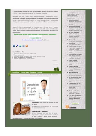 A marca Godiva se expandiu ao longo dos tempos e se perpetua na liderança do setor
                                                                                                            rebaixado a venda
            e oferece a seus consumidores mais de 200 chocolates diferentes.
                                                                                                          Anjo de Duas Caras
                                                                                                          BBB10: Lia elimina
            Chocolates finos como o Godiva possui uma cor consistente e com aparência natural.            Anamara do jogo em
            Os melhores chocolates também apresentam um elevado grau de perfeição em suas                 paredão record

            formas e desenhos. Chocolates finos têm um aroma fresco, profundo, e não excede o               Book Tecnologia
            cheiro-perfumado ou açucarado associados com sabores artificiais ou conservantes.               Modelos de Pendrives em
                                                                                                            forma de chave chegam
                                                                                                            ao Brasil

                                                                                                            Agricola e Pecuaria
            Quando for fazer uma degustação de chocolate, deixe-o derreter contra o céu da
                                                                                                            Grupo deve investir R$ 30
            boca para sentir a textura. Um chocolate fino é aveludado e sua intensidade de                  milhões para implantar
            aroma, textura e sabor podem facilmente satisfazer os seus desejos de apreciar um               granja de postura de ovos

            bom chocolate.                                                                                  Ao Vivo Esportes
                                                                                                            Grêmio Prudente x
               Receba novas receitas. Digite seu emai e confirme em sua caixa postal::
                                                                                                            Corinthians - Timão em
                                                                                                            busca da vitória para
                                               Assine Grátis                                                permanecer no G4

                             As melhores receitas em sua casa FeedBurner                                    Cartoonados
                                                                                                            Como Treinar Seu Dragão

                                                                                                            O Fichário
                                                                                                            ° Top Postagens - #4 °

                                                                                                            IMIGRANTES BRASIL
                                                                                                            Programa de imigração do
                                                                                                            Canadá em Curitiba
                                                                                                            incentiva ida de brasileiros
            You might also like:                                                                            ao país
              Chocolate : Como fazer Ovos de Pascoa ?                                                       Empregos e Profissão
              Trufas de chocolate
                                                                                                            UERJ oferece concurso
              Receita de pão de forma para duas formas tamanho grande
                                                                                                            para prencher vagas de
              Batata Recheada com Carne Moída
              Salpicão de Frango com baixas calorias                                                        Procurador (advogado)

                                                                                         LinkWithin         Pesca Comigo
                                                                                                            Proibição de pesca
às 17:23
                                                                                                            revitaliza o maior coral do
                                                                                          0 comentários     mundo

                                                                                                            Fotos e Garotas
                                                                                                            Atualização Prosat 780
                                                                                                23          Platinum - 13.02.2010 -
                                                                                                de          RIO 550

           Chocolate : Como fazer Ovos de Pascoa ?                                                          NewTechSound
                                                                                                            Noções básicas do curso
                                             Marcadores: cacau, ovos de pascoa, receita de chocolate        de Direito do Consumidor

                                                                                                            Os Mulambos da Net
                                                                                                            20 filmes para serem
                                                                                                            assistidos no cinema em
                                                                                                            2010

                                                                                                            Classificados do Dia
                                                                                                            Jogos no Facebook
                                                                                                            causam novas dores de
                                                                                                            cabeça para
                                                                                                            empregadores

                                                                                                            Rindo por Dentro
                                                                                                            Piadas - A caipira
                                                                                                            mostrando a calcinha

                                                                                                            Loja Mercado Amigos -
                                                                                                            Celulares, C meras
                                                                                                            Digitais, Notebook,
                                                                                                            nextel

                                                Ingredientes: 500 gramas de chocolate ao leite
                                                em barra;
                                                forma para ovo de Páscoa (pode ser encontrada
                                                em casas especializadas).


                                                Como derreter o chocolate:
                                                Corte o chocolate com uma faca de serra.
                                                Enquanto isso, coloque uma assadeira com água
                                                no fogo. Quando a água estiver fervendo,
            desligue e coloque o chocolate já cortado num recipiente.
 