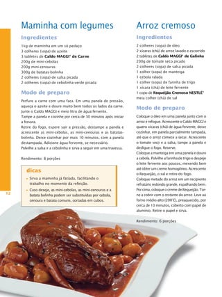Maminha com legumes                                                Arroz cremoso
     Ingredientes                                                       Ingredientes
     1kg de maminha em um só pedaço                                     2 colheres (sopa) de óleo
     3 colheres (sopa) de azeite                                        2 xícaras (chá) de arroz lavado e escorrido
     3 tabletes de Caldo MaggI® de Carne                                2 tabletes de Caldo MaggI® de galinha
     200g de mini-cebolas                                               200g de tomate seco picado
     200g mini-cenouras                                                 2 colheres (sopa) de salsa picada
     300g de batatas-bolinha                                            1 colher (sopa) de manteiga
     2 colheres (sopa) de salsa picada                                  1 cebola ralada
     2 colheres (sopa) de cebolinha-verde picada                        1 colher (sopa) de farinha de trigo
                                                                        1 xícara (chá) de leite fervente
     Modo de preparo                                                    1 copo de Requeijão Cremoso NestLé®
                                                                        meia colher (chá) de sal
     Perfure a carne com uma faca. Em uma panela de pressão,
     aqueça o azeite e doure muito bem todos os lados da carne.
                                                                        Modo de preparo
     Junte o Caldo MAGGI e meio litro de água fervente.
     Tampe a panela e cozinhe por cerca de 30 minutos após iniciar      Coloque o óleo em uma panela junto com o
     a fervura.                                                         arroz e refogue. Acrescente o Caldo MAGGI e
     Retire do fogo, espere sair a pressão, destampe a panela e         quatro xícaras (chá) de água fervente, deixe
     acrescente as mini-cebolas, as mini-cenouras e as batatas-         cozinhar, em panela parcialmente tampada,
     bolinha. Deixe cozinhar por mais 10 minutos, com a panela          até que o arroz comece a secar. Acrescente
     destampada. Adicione água fervente, se necessário.                 o tomate seco e a salsa, tampe a panela e
     Polvilhe a salsa e a cebolinha e sirva a seguir em uma travessa.   desligue o fogo. Reserve.
                                                                        Coloque a manteiga em uma panela e doure
     Rendimento: 8 porções                                              a cebola. Polvilhe a farinha de trigo e despeje
                                                                        o leite fervente aos poucos, mexendo bem
                                                                        até obter um creme homogêneo. Acrescente
        dicas
                                                                        o Requeijão, o sal e retire do fogo.
          Sirva a maminha já fatiada, facilitando o                     Coloque metade do arroz em um recipiente
          trabalho no momento da refeição.                              refratário redondo grande, espalhando bem.
          Caso deseje, as mini-cebolas, as mini-cenouras e a            Por cima, coloque o creme de Requeijão. Tor-
12        batata bolinha podem ser substituídas por cebola,             ne a cobrir com o restante do arroz. Leve ao
          cenoura e batata comuns, cortadas em cubos.                   forno médio-alto (200°C), preaquecido, por
                                                                        cerca de 10 minutos, coberto com papel de
                                                                        alumínio. Retire o papel e sirva.

                                                                        Rendimento: 6 porções
 