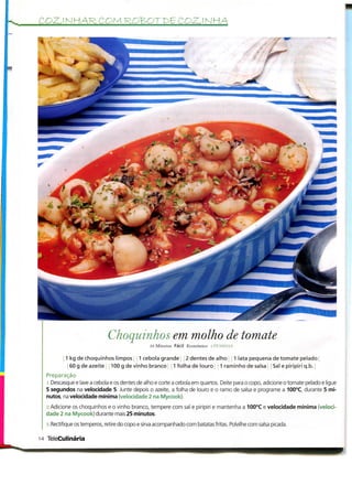 COZJNHAR-COM                                                 COZ.ÍNHA




                             Choquinhos em molho de tomate
                                                35 Minutos Fácil Económico : HKSSOAS

          1 kg de choquinhos limpos 1 cebola grande 2 dentes de alho 1 lata pequena de tomate pelado
           60 g de azeite 100 g de vinho branco 1 folha de louro 1 raminho de salsa Sal e piripiri q.b.
  Preparação
  i .Descasque e lave a cebola e os dentes de alho e corte a cebola em quartos. Deite para o copo, adicione o tomate pelado e ligue
  5 segundos na velocidade 5. Junte depois o azeite, a folha de louro e o ramo de salsa e programe a 100°C, durante 5 mi-
  nutos, na velocidade mínima (velocidade 2 na Mycook).

  ^.Adicione os choquinhos e o vinho branco, tempere com sal e piripiri e mantenha a 100°C e velocidade mínima (veloci-
  dade 2 na Mycook) durante mais 25 minutos.

  y .Rectifique os temperos, retire do copo e sirva acompanhado com batatas fritas. Polvilhe com salsa picada.

14 TeleCulinária
 