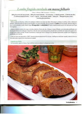 Lombofingido enrolado em massa folhada
                                         l Hora e 15 Minutos Fácil Económico «PESSOAS

  1 600   g de carne de vaca picada 400 g de massa folhada j 1/2 chouriço 1 cebola grande j 2 dentes de alho
          2 colheres (sopa) de leite | 1 ovo+ 1 gema i 50 g de pão ralado Salsa q.b. j Margarina para untar
                                                  Farinha para polvilhar j
Preparação
l .Retire a pele ao chouriço, corte-o em pedaços e deite-os no copo do robot. Descasque a cebola e os alhos, corte a cebola em
pedaços, adicione tudo ao copo e junte também um pouco de salsa. Dê uns toques no turbo até ficar picado, adicione depois o
ovo, a carne picada e o pão ralado e ligue 30 segundos na velocidade 5. Passe a espátula pelo buraco do copo para que fique
homogéneo.
2.Retire a mistura anterior do copo e enrole-a dando a forma de rolo. Estique a massa folhada numa bancada polvilhada com
farinha em forma de rectângulo. Disponha o rolo de carne numa das pontas, pincele bem os bordos da massa com a gema mis-
turada com o leite e enrole. Pincele novamente a massa por fora e coloque num tabuleiro levemente untado com margarina e
 polvilhado com farinha.
;;.Leve ao forno pré-aquecido a 180°C durante aproximadamente 45 minutos. Verifique se está bem assado, retire do forno e
sirva decorado a gosto com arroz branco e salada.

 Sugestão do Chefe:
 Se necessário, apare a massa, faça rolinhos com as sobras e coloque por cima.




                                                                                                         TeleCulinária 17
 