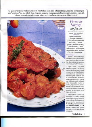 Se quer uma Páscoa tradicional e onde não faltará nada para esta celebração, recorra, como sempre,
aos "préstimos" do seu robot. Com ele pode preparar massas para os folares e para os doces mais deli-
          ciosos, entre eles um ninho que vai ser a principal atracção na mesa. Mãos à obra!


                                                                                  Perna de
                                                                                   borrego
                                                                                  noforno
                                                                              l Hora e 30 minutos + tempo para
                                                                                 marinar Fácil Económico
                                                                                         (i PKSSOAS
                                                                                [ 1 perna de borrego
                                                                               1,200 kg de batatinhas  lata pequena d

                                                                                 aos cubos í 11 cebola
                                                                             grande 3 dentes de alho
                                                                               1 1 dl de azeite 2 dl de
                                                                            vinho branco ] | 1 colher (chá)
                                                                            de pimentão-doce | | Tomilho
                                                                              q.b.' [ Sal e pimenta q.b. j
                                                                            Preparação
                                                                             l. Arranje a perna de borrego,
                                                                            tempere-a com o vinho branco,
                                                                            raminhos de tomilho, o pimen-
                                                                            tão-doce, sal e pimenta e deixe
                                                                            marinar durante 30 minutos.
                                                                             '2. Ligue o forno a 180 graus.
                                                                             Descasque e lave a cebola e os
                                                                            dentes de alho e corte a cebola
                                                                            grosseiramente. Disponha a per-
                                                                             na de borrego escorrida num
                                                                            tabuleiro, junte o tomate com
                                                                            0 molho por cima, a cebola e
                                                                            os alhos e regue com a marina-
                                                                            da. Adicione depois as batati-
                                                                            nhas descascadas, envolva no
                                                                            molho, regue com o azeite e
                                                                            leve ao forno durante 45 minu-
                                                                            tos ou até que tudo fique bem
                                                                            assado. Se necessário, junte
                                                                            água aos poucos.
                                                                            S. Retire do forno e coloque as
                                                                            batatinhas e a carne numa tra-
                                                                            vessa. Deite tudo o resto (to-
                                                                            mate, cebola, alhos) para o co-
                                                                            po do robot e ligue durante
                                                                            1 minuto, progressivamente
                                                                            nas velocidades 6, 7 e 9.
                                                                            Regue o borrego e as batatas
                                                                            com este molho e sirva decora-
                                                                            do a gosto.

                                                                                      TeleCulinária          3
 