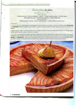 Tartefina de pêra
                                                 l Hora Fácil Económico - 1'KSSOAS
                                                     PARA A M ASSA:
               250 g de farinha 90 g de manteiga 1 gema 1 colher (sopa) de açúcar 0,5 dl de água
                            Manteiga para untar Farinha para polvilhar Película aderente
                                                    PARA O RECHEIO:
                   200 g de açúcar 5 pêras j í 5 ovos[ | 2 dl de natas 1 colher (café) de canela em pó

 Preparação
 l. Comece pela massa: Deite a água e a manteiga para o copo do robot, junte a gema, o açúcar e a farinha e ligue 30 segundos
 na velocidade 6. Retire a massa do copo, enrole-a, cubra-a em película aderente e deixe repousar durante 15 minutos no fri-
 gorífico.
 '2. Ligue o forno a 180°C e unte uma tarteira com manteiga. Estenda a massa numa bancada polvilhada com farinha, forre a
 tarteira, apare os bordos e pique o fundo com um garfo.
 ;5.0 recheio: Lave e descasque as pêras, retire-lhes as sementes, corte-as em lâminas finas e disponha-as na tarteira, parcialmente
 sobrepostas e em camadas, como vê na foto. Deite o açúcar para o copo lavado, junte a canela, os ovos e as natas e ligue 15 se-
 gundos na velocidade 6. Verta por cima das pêras e leve ao forno durante cerca de 40 minutos ou até que fique cozida e
 douradinha. Espete um palito para verificar, retire do forno, desenforme, deixe arrefecer e sirva decorada a gosto.




24 TeleCulinária
 