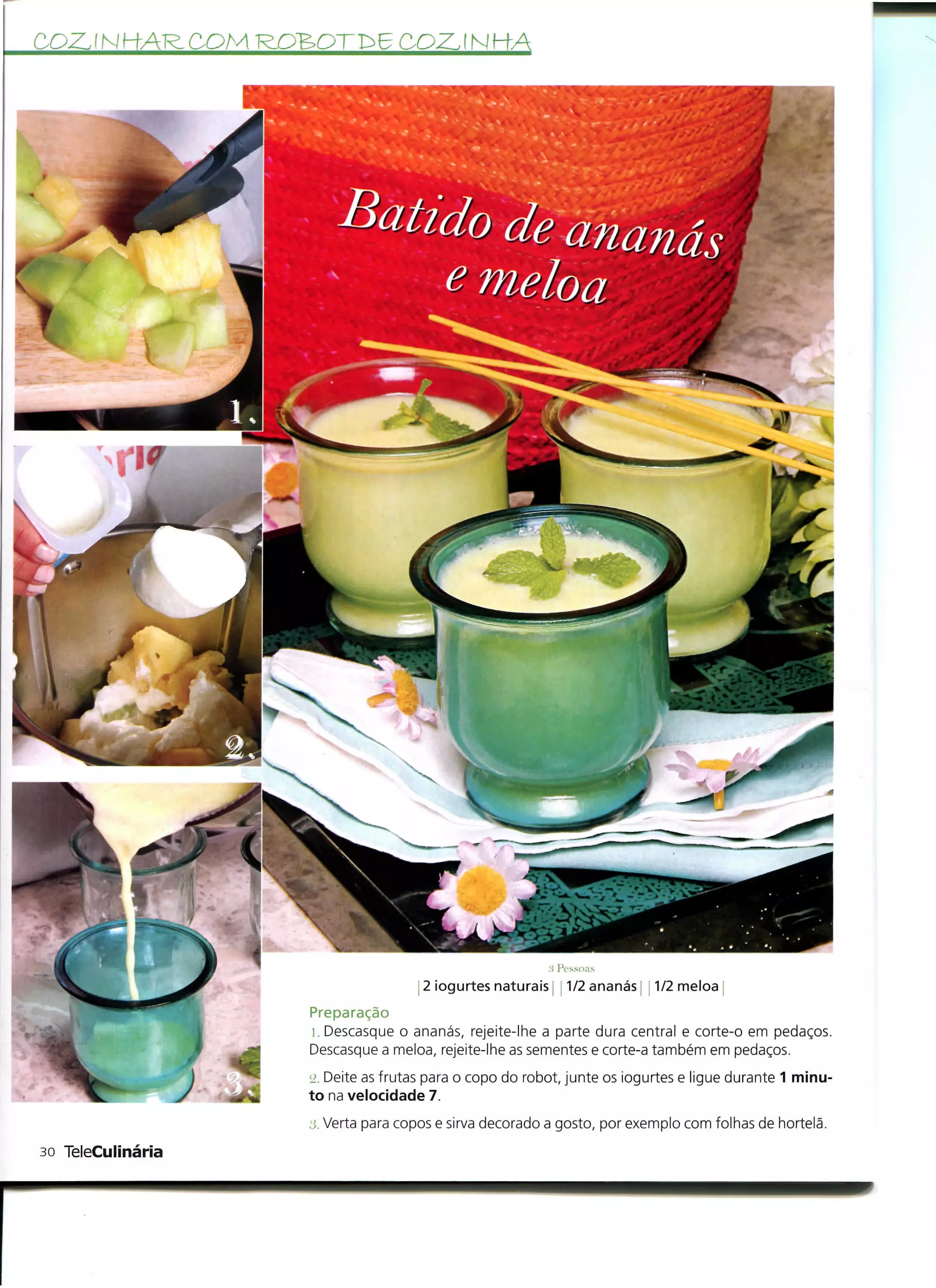 C-OZJNHA




                                     2 iogurtes naturais   1/2 ananás j 1/2 meloa
                   Preparação
                   i. Descasque o ananás, rejeite-lhe a parte dura central e corte-o em pedaços.
                   Descasque a meloa, rejeite-lhe as sementes e corte-a também em pedaços.
                   <2. Deite as frutas para o copo do robot, junte os iogurtes e ligue durante 1 minu-
                   to na velocidade 7.
                   •j. Verta para copos e sirva decorado a gosto, por exemplo com folhas de hortelã.
30 TeleCulinária
 