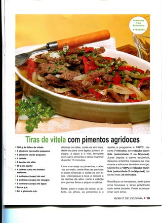 Tiras de vitela com pimentos agridoces
'f- 700 g de bifes de vitela    Arranje os bifes, corte-os em tiras,    azeite e programe a 100°C, du-
• 1 pimento vermelho pequeno    deite-as para uma tigela, junte o vi-   rante 7 minutos, em rotação inver-
• 1 pimento verde pequeno       nagre, a água e o mel, tempere          tida (velocidade 2 na Mycook).
                                com sal e pimenta e deixe marinar       Junte depois a carne escorrida,
 1 cebola
                                durante 15 minutos.                     dissolva a farinha maisena na ma-
• 2 dentes de alho
                                                                        rinada e adicione também ao copo.
« 40 g de azeite                Lave e arranje os pimentos, corte-
                                                                        Mantenha a 100°C e rotação inver-
• 1 colher (chá) de farinha     -os ao meio, retire-lhes as pevides
  maisena                                                               tida (velocidade 2 na Mycook) du-
                                e peles brancas e corte-os em ti-
                                                                        rante mais 20 minutos.
 4 colheres (sopa) de mel       ras. Descasque e lave a cebola e
 2 colheres (sopa) de vinagre   os dentes de alho, corte a cebola
                                em gomos finos e pique os alhos.        Rectifique os temperos, deite para
K 3 colheres (sopa) de água
                                                                        uma travessa e sirva polvilhado
K Salsa q.b.                                                            com salsa picada. Pode acompa-
                                Deite, para o copo do robot, a ce-
• Sal e pimenta q.b.            bola, os alhos, os pimentos e o         nhar com arroz.

                                                                             ROBOT DE COZINHA « 19
 