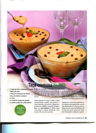 Taça crefflâ|y|
• 1 lata de leite condensado cozido   Deite as bolachas partidas para                muito bem o copo, seque-
• 500 g de leite                      copb do rpbot e ligue durante 30 se-    -o, encaixe o acessório mistura-
• 150 g de bolachas tipo Maria        gundos, progressivamente nas ve-        dor, junte as claras e o açúcar e
                                      locidades 7, 8 e 9. Retire e re-        ligue 5 minutos na velocida-
• 20 g de farinha maisena
                                      serve.                                  de 4. Junte à tigela com a mistura
• 5 ovos                                                                      anterior e envolva suavemente.
• 3 colheres (sopa) de açúcar         Deite depois no copo o leite, o leite
• 1 colher (sopa) de café solúvel     condensado cozido, as gemas, o          Disponha, numa taça grande ou
                                      café solúvel e a farinha maisena e      em várias mais pequenas, cama-
                                      programe a 90°C, durante 8 minu-        das alternadas do creme e de bo-
           20 minutos
         + tempo de frio              tos, na velocidade 3. Deite para        lacha em pó. Leve ao frigorífico até
              Fácil                   uma taça e deixe arrefecer, me-         à hora de servir para que fique
           Económico
                                      xendo de vez em quando.                 bem fresquinho. Decore a gosto.
           6 PESSOAS t


                                                                                    ROBOT DE COZINHA • 27
 
