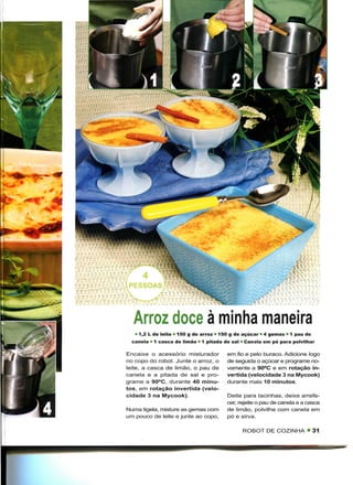 •"•'   :~-"   W3&&                                                " - " • - - - ~ •, -   "   - - - - -




                Arroz doce à minha maneira
                 • 1,2 L de leite » 150 g de arroz • 150 g de açúcar • 4 gemas « 1 pau de
                canela * 1 casca de limão * 1 pitada de sal • Canela em pó para polvilhar

              Encaixe o acessório misturador          em fio e pelo buraco. Adicione logo
              no copo do robot. Junte o arroz, o      de seguida o açúcar e programe no-
              leite, a casca de limão, o pau de       vamente a 90°C e em rotação in-
              canela e a pitada de sal e pro-         vertida (velocidade 3 na Mycook)
              grame a 90°C, durante 40 minu-          durante mais 10 minutos.
              tos, em rotação invertida (velo-
              cidade 3 na Mycook).                    Deite para tacinhas, deixe arrefe-
                                                      cer, rejeite o pau de canela e a casca
              Numa tigela, misture as gemas com       de limão, polvilhe com canela em
              um pouco de leite e junte ao copo,      pó e sirva.

                                                            ROBOT DE COZINHA • 31
 