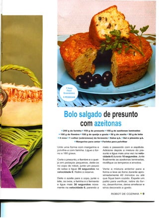 Bolo salgado de presunto
           com azeitonas
    * 250 g de farinha   150 g de presunto   150 g de azeitonas laminadas
 * 100 g de fiambre " 100 g de queijo a gosto * 50 g de azeite 50 g de leite
• 4 ovos » 1 colher (sobremesa) de fermento « Salsa q.b. Sal e pimenta q.b.
                 Margarina para untar Farinha para polvilhar

Unte uma forma com margarina e           meio e passando com a espátula.
polvilhe-a com farinha. Ligue o for-     Adicione depois a mistura do pre-
no a 180 graus.                          sunto e ligue mais uma vez na velo-
                                         cidade 6 durante 10 segundos. Junte
Corte o presunto, o fiambre e o quei-    finalmente as azeitonas laminadas,
jo em pedaços pequenos, deite-os         rectifique os temperos e envolva.
no copo do robot, junte um pouco
de salsa e ligue 30 segundos na          Verta a mistura anterior para a
velocidade 6. Retire e reserve.          forma e leve ao forno durante apro-
                                         ximadamente 40 minutos ou até
Deite o azeite para o copo, junte o      que fique bem cozido. Espete um
leite, os ovos, a farinha e o fermento   palito para verificar, retire do for-
e ligue mais 30 segundos nova-           no, desenforme, deixe arrefecer e
mente na velocidade 6, parando a         sirva decorado a gosto.

                                                ROBOT DE COZINHA • 9
 