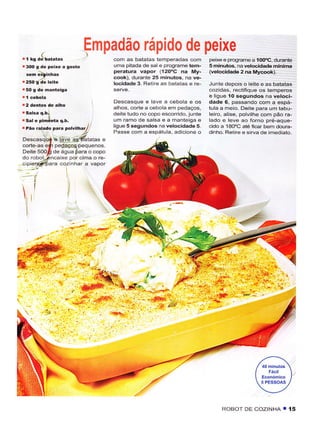 Empadão rápido de peixe
. í rs aíaratas                  com as batatas tempêradas com         peixê e programe a ío(PC, durante
.3OO g dê pêixe a gosto          uma pitada de sal e programe tem-     5minuto6, na velocidadê mínima
    ."- èyi'r'."                 peralura vapor (120oC na My-          (velocidade 2 na Mycook).
                                 cook), durante 25 minutos, nâ vê-
.2503-.Iê lêltê                  locidade 3. Retire as bataias e re-   Junte depois o leite e as batatas
r 50 s de mântêisâ                                                     cozidas, rectifique os temperos
                                                                       e ligue 1O sêgundos na veloci-
                                 Descasque e lave a cebola e os        dade 6, passando com a espá-
                                 alhos, corte a cebola em pedaços,     tula a meio. Deite parâ um tabu-
                                 deate tudo no copo escorrido, junte   leiro, alise, polvilhe com pão ra-
r   Sale pimántâ c,b.            um ramo de salsa e a manteÌga e       lado e leve ao forno pré-aque-
r Pão ralado pã.a  polvihay'     ligue 5 sêgundos na velocidadê 5.     cido a l8OoC aié ícar bem dourã-
                                 Passe com a espátula, adicione o      dinho- Retire e sirva de imediato.
Descasqu4 e lêve     .tínnu.
corte-as eú pedaçôs pequenos."
Deite 5ooÉ de asua ÈaÉ o copo
do .obot-ancaxe por cima o rê-
cipieü?lpara cozinhar a vapor

--í
il
ìr




                                                                            ROBOT DE COZINHA T         í5
 
