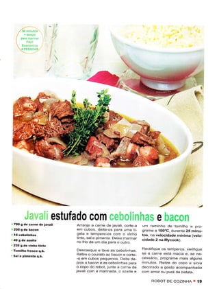 Á'^'^,',".




         I                  ij
        ,!   ì,;,;   ii .iit! i   estufado com reholinhas e bacon
r 7OO s dê ca.ne dêravãti              Arrênje a carne de javati, cortê-a    um raminho de tomiìho e pro-
                                       em cubos, deite-os para uma tÈ        grame a 1OOoC, durante 25 minu-
                                       gela e tempêÍe-os com o vinho         tos, na velocidade mínima (vêto-
                                       tinto, sâl e pimenta. Deixe marinar   cidâde 2 nâ Mycook).
                                       no frio de um dia para o outro.
 250 g dè vinho tinto
                                        Descasque e lave as cebotinhas.      Rêctifique os temperos, verifìque
 Ìomilho Íresco q.b.
                                        Retire o courato ao bacon ê cortê-   se a carne está macia e, sê ne-
 sal ê pimenta q.b.
                                       -o em cubos peqLlenos. Deite de-      cessário, programe mais alguns
                                        pois o bacon e as cebolinhas para    minuios. Retire do copo e sirva
                                       o copo do robot, junte a carne de     decorado a gosto acompanhado
                                       jâvali com a marinada, o azeite e     com arroz ou puré de batata.

                                                                                  ROBOT DE COZINHA T       í9
 