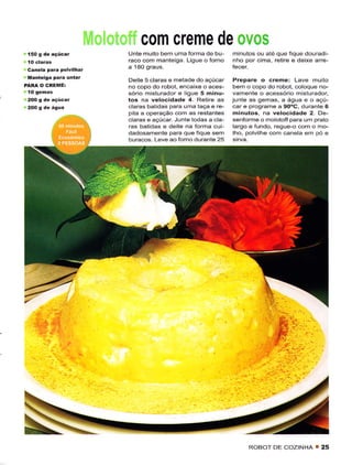 com creme de ovos
                         Unte muito bem uma forma de bu-      minutos ou até quê fique douradi-
                         raco com manteiga. Ligue o forno     nho por cima, retirê ê deixe arre-
 canêla pa.a polvilhar   a Í80 graus.
 Manteiga PaÍa untaÌ     Deite 5 claras e metade do açúcar    Prepare   o cÍême:    Lave muito
PARA O CREME:            no copo do robot, encaixe o aces-    bem o copo do robot, coloque no-
                         sório misturador e ligue 5 minu-     vamente o acessóÍio misturador,
                         tos na velocidadê 4. Retire    as    junte as gemas, a água e o açú-
                         claras batidas pâra uma taça e rê-   car e programe a 90oC, durante 6
                         pita a operação com âs rêstantes     minulos. na velocidâde 2. De-
                         clarcs e açúcar Junte todas a cla-   senforme o molotoff para um prato
                         ras batidas e deìte na forma cui-    largo e fundo, regue-o com o mo-
          l             dadosamente para que fique sem       lho, polvilhe com canela em pó e
                         buÉcos- Leve ao fomo durante 25




                                                                   ROBOT DE COZìNHA T 25
 