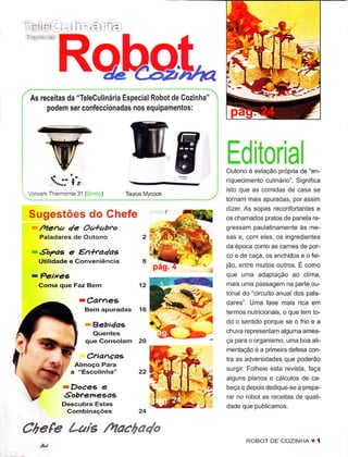 "i'lrrí'l t. -     =    i,:




  As receitas da "Teleculinária Especial Robot de Cozinha"
       podem ser confêccionadas nos equipamentos:




                  fr"
                                         np                  Editorial
                                                             Outono é estação própria de "en-
                                                             riquecimento culinário"- Significa
,. VoMerkThennomix 31                                        isto que as comidas de casa se
                        (B   Ìf   b')   Tâurus Mvmok
                                                             tornam mais apuradas, por assím
                                                             dizer. As sopas reconfortantes e
  Sugestões do Chefe                                         os chamados pratos de panela re-
  - mcna 4e Oatabro                                          gressam paulatinamente às me-
       Paladares de Outono                                   sas e, com eles, os ingredìentes
                                                             da época como as carnes de por-
   -   €opae e €n+ra4aê                                      co e de caça, os enchidos e o fei-
       Utilidade e Conveniência                              jão, entre muitos outros. É como
                                                             que uma adaptação ao clima,
   -Pelxêe
       Coma que Faz Bem                     12               mais uma passagem na parte ou-
                                                             tonal do "circuÌto anual dos pala-
                    -Ca?AeÉ.                                 dares". [Jma fase mais rica em
                        Bêm apuradas        í6               termos nutricionais, o que tem to-
                        *Bebt4aê                             do o sentido porque se o frio e a
                          Cluentes                           chuva representam alguma amea-
                        que Consolam        20               Ça para o organismo, uma boa ali-
                                                             mentação é a primeira defesa con-
                        C"ia^çaF.                            tra as adversidades que poderão
                   Almoço Para
                  â "Escolinha"                              surgir. Folheie esta revista, faça
                                                             alguns planos e cálculos de ca-
              tDoceE e                                       beça e depois dedique-se a prepa-
              €obcemeEas                                     rar no robot as receitas de quali-
             Descubra Éstas                                  dade que publicamos.
              Combinações                   24

Chefe Laíç /rtachado
                                                                    ROBOT DE COZINHA T        í
 